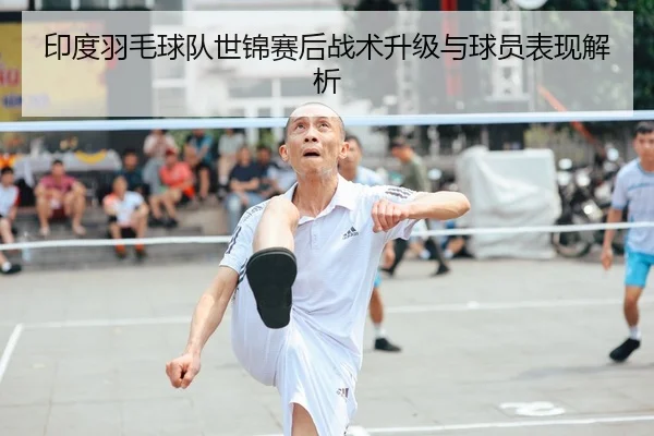 印度羽毛球队世锦赛后战术升级与球员表现解析