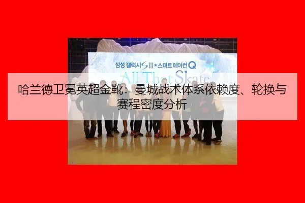 哈兰德卫冕英超金靴：曼城战术体系依赖度、轮换与赛程密度分析